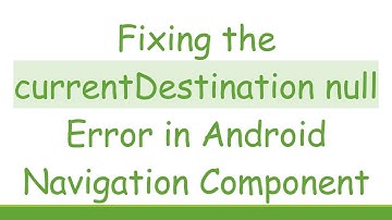 Fixing the currentDestination null Error in Android Navigation Component