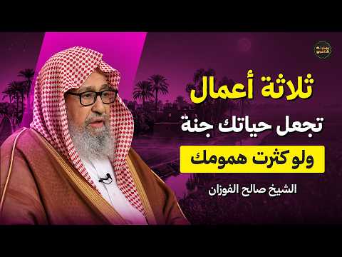 ثلاث اعمال تجعل حياتك جنة ولو كثرت همومك | الشيخ صالح الفوزان