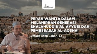 Peran Wanita dalam Melahirkan Generasi Shalahuddin al-Ayyubi  | Ustadz Asep Sobari, Lc