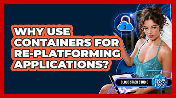 Why Use Containers For Re-platforming Applications? - Cloud Stack Studio