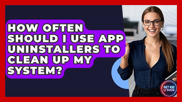 How Often Should I Use App Uninstallers to Clean Up My System? - Get Rid Of Guide