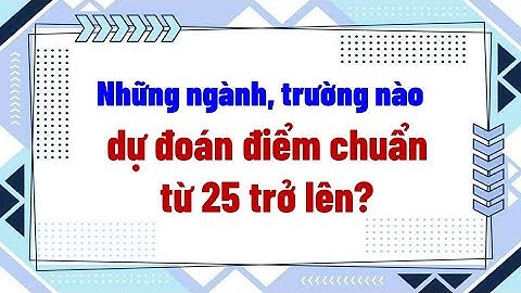 Những ngành, trường nào dự đoán điểm chuẩn từ 25 trở lên?