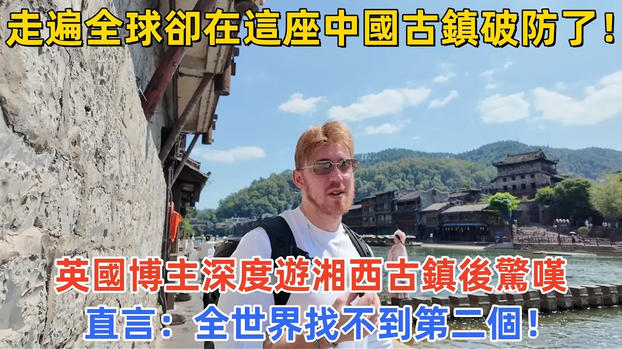 走遍全球卻在這座中國古鎮破防了！英國博主深度遊湘西古鎮後驚嘆，直言：全世界找不到第二個！