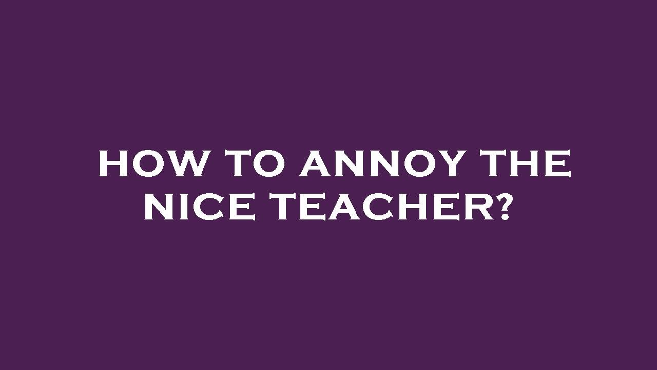 How To Annoy The Nice Teacher YouTube