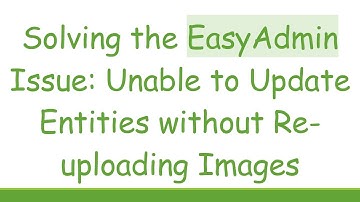 Solving the EasyAdmin Issue: Unable to Update Entities without Re-uploading Images