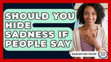 Should You Hide Sadness If People Say - Dealing With Grief Together