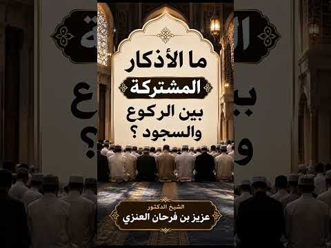 ما الأذكار المشتركة بين الركوع والسجود ؟ الشيخ الدكتور عزيز بن فرحان العنزي .