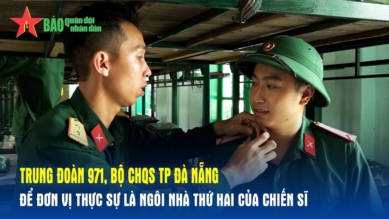 Trung đoàn 971: Để đơn vị thực sự là ngôi nhà thứ hai của chiến sĩ
