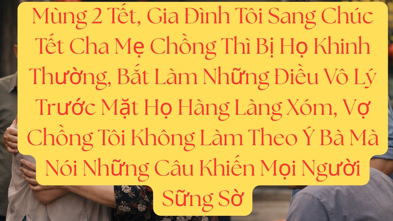 Mùng 2 Tết, Gia Đình Tôi Sang Chúc Tết Cha Mẹ Chồng Thì Bị Họ Khinh Thường, Bắt Làm Những Điều Vô...