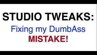 STUDIO TWEAKS:  Fixing my DumbAss Mistake!