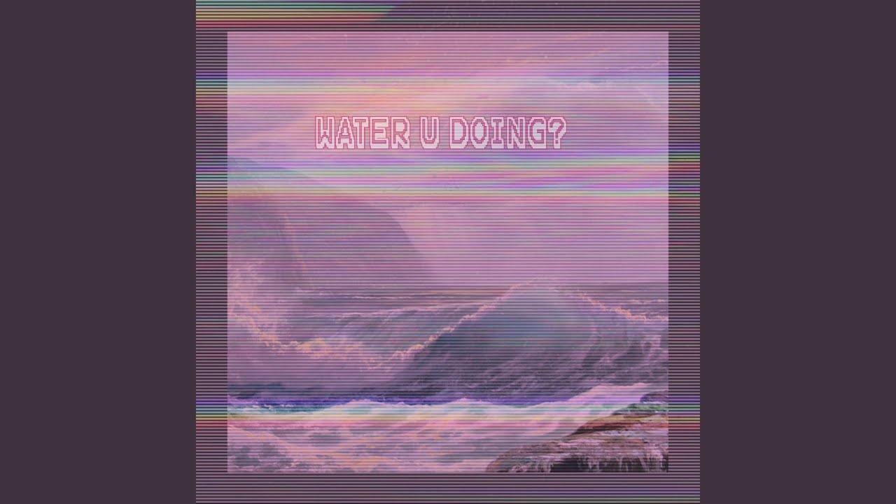 WATER U DOING?