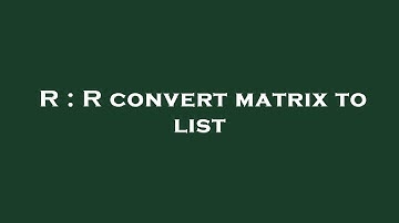 R : R convert matrix to list