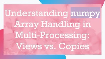 Understanding numpy Array Handling in Multi-Processing: Views vs. Copies