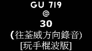 GU719 @ 30 (往荃威方向錄音+玩手棍波版)