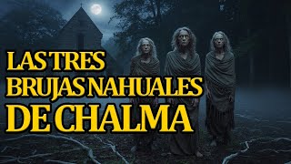 LAS 3 BRUJAS NAHUALES DE CHALMA - historias de brujas reales - scary paranormal horror stories