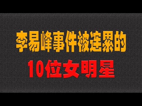 李易峰事件被连累的10位女星，关晓彤李沁无辜躺枪，谁会全身而退- 大耳朵影娱