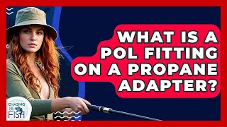 What Is A POL Fitting On A Propane Adapter? - Chasing Big Fish