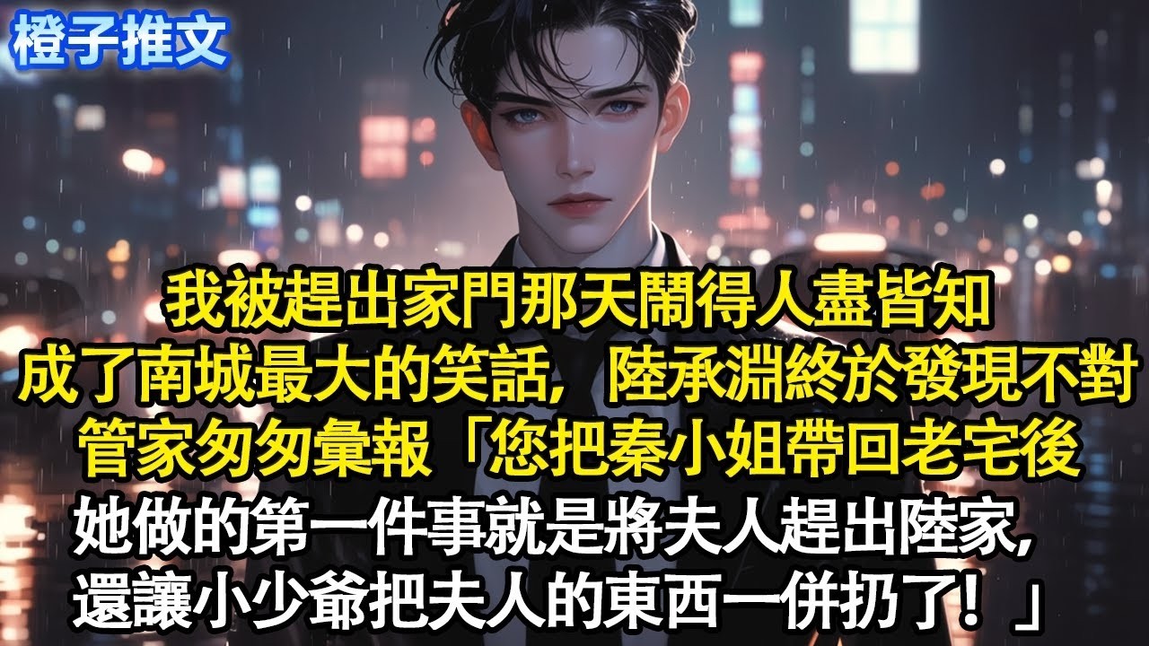 我被趕出家門那天鬧得人盡皆知，成了南城最大的笑話，陸承淵終於發現不對。管家匆匆彙報「您把秦小姐帶回老宅後，她做的第一件事就是將夫人趕出陸家，還讓小少爺把夫人的東西一併扔了！」#追妻火葬場 #情