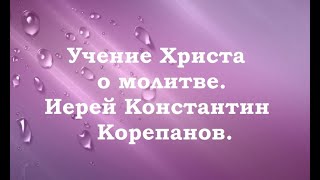 Учение Христа о молитве. Иерей Константин Корепанов.