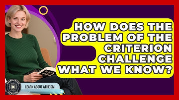 How Does The Problem Of The Criterion Challenge What We Know? - Learn About Atheism