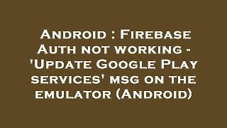 Android : Firebase Auth not working - 'Update Google Play services' msg on the emulator (Android)