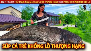 Nữ Tỉ Phú Trẻ Thử Thách Nấu Món Súp Cá Trê Thượng Hạng Theo Phong Cách Nga Ngố Độc Lạ