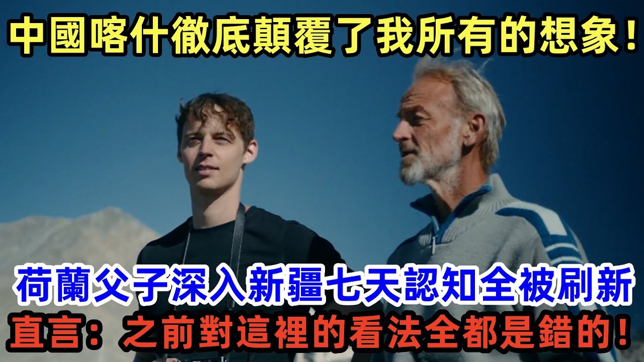 中國喀什徹底顛覆了我所有的想象！荷蘭父子深入新疆七天認知全被刷新，直言：之前對這裡的看法全都是錯的！