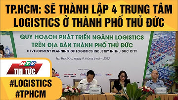 TP.HCM: SẼ THÀNH LẬP 4 TRUNG TÂM LOGISTICS Ở THÀNH PHỐ THỦ ĐỨC| HTV TIN TỨC