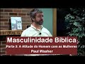 A Atitude do Homem com as Mulheres | Masculinidade Bíblica | Parte 3 - Paul Washer (Dublado)