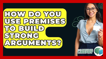 How Do You Use Premises To Build Strong Arguments? - The Language Library