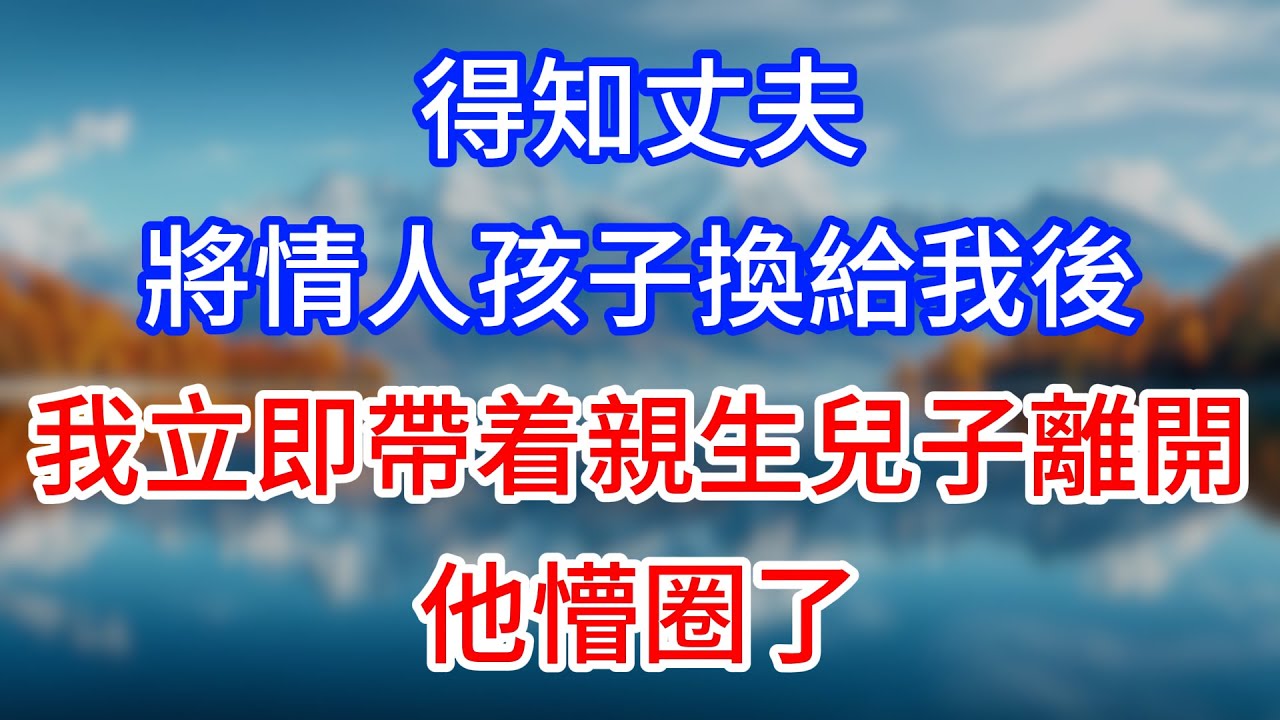 【完結】得知丈夫將情人孩子換給我後，我立即帶着親生兒子離開，他懵圈了