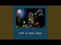 Life is only once
