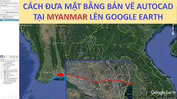 Đưa mặt bằng bản vẽ Autocad tại Myanmar lên Google Earth| Hướng dẫn