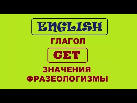 **ГЛАГОЛ "GET" - ЗНАЧЕНИЯ - ФРАЗЕОЛОГИЗМЫ