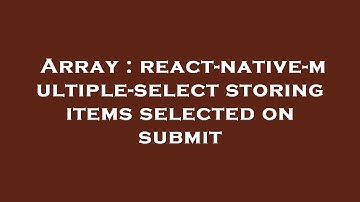 Array : react-native-multiple-select storing items selected on submit