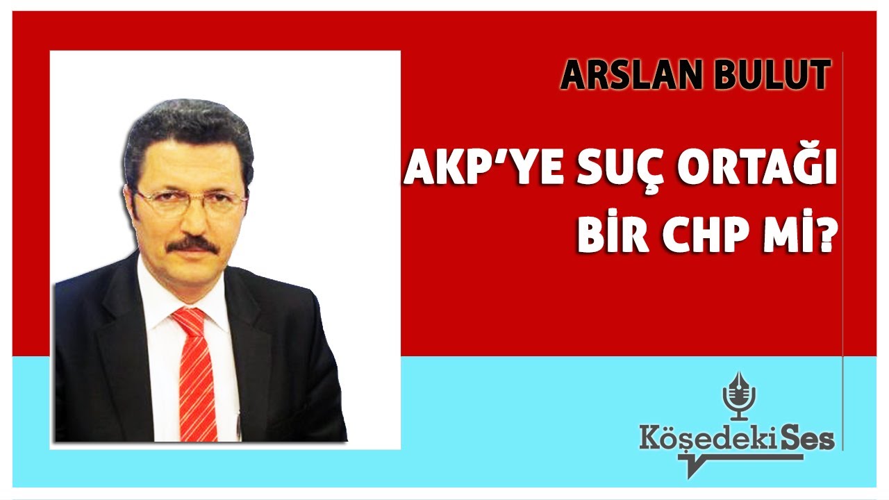ARSLAN BULUT - "AKP'YE SUÇ ORTAĞI BİR CHP Mİ?" * Köşe Yazısı Dinle *