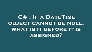 C# : If a DateTime object cannot be null, what is it before it is assigned? Profile