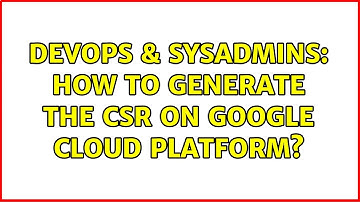 DevOps & SysAdmins: How to generate the CSR on Google Cloud Platform?