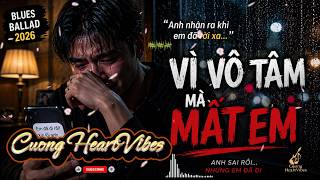 💔 Vì Vô Tâm Mà Mất Em | Blues Ballad Buồn Nhất 2026 | Cuong HeartVibes