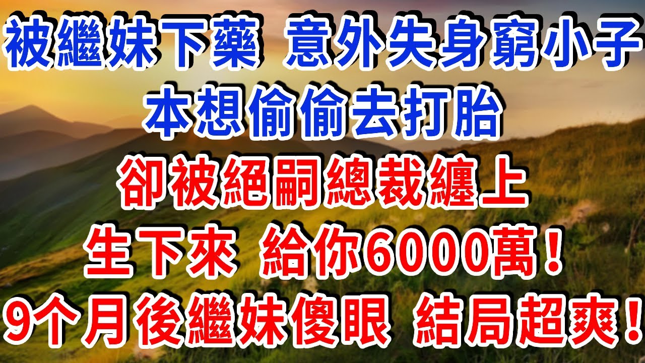 被繼妹下藥後，意外失身窮小子，本想偷偷去打胎，卻被絕嗣總裁纏上：生下來 給你6000萬！9個月後繼妹傻眼 結局超爽！！#雅婷講故事#為人處世#生活經驗#情感故事#晚年哲理#說故事#完結文#出軌