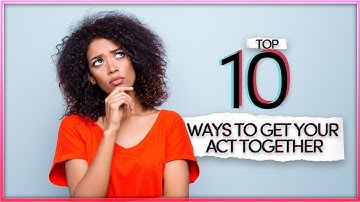 GET IT TOGETHER! Top 10 ways to get your act together once and for all
