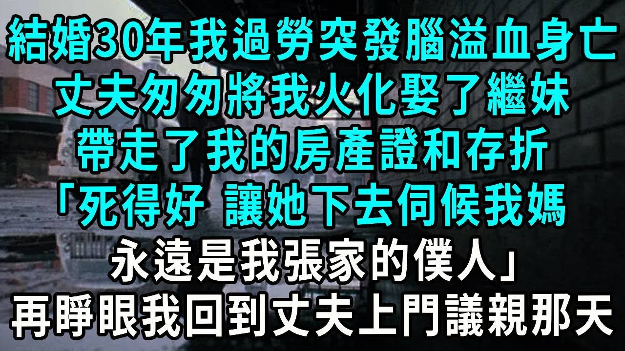 結婚30年我過勞突發腦溢血身亡，丈夫匆匆將我火化娶了繼妹，帶走了我的房產證和存折，死得好 讓她下去伺候我媽，永遠是我張家的僕人，再睜眼我回到丈夫上門議親那天