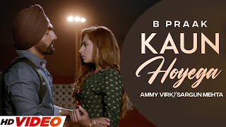 KAUN HOYEGA  B Praak (HD Video) Ammy Virk | Sargun Mehta | Latest Punjabi Songs 2023