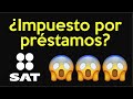 El SAT Cobra Impuesto por PRÉSTAMOS !!