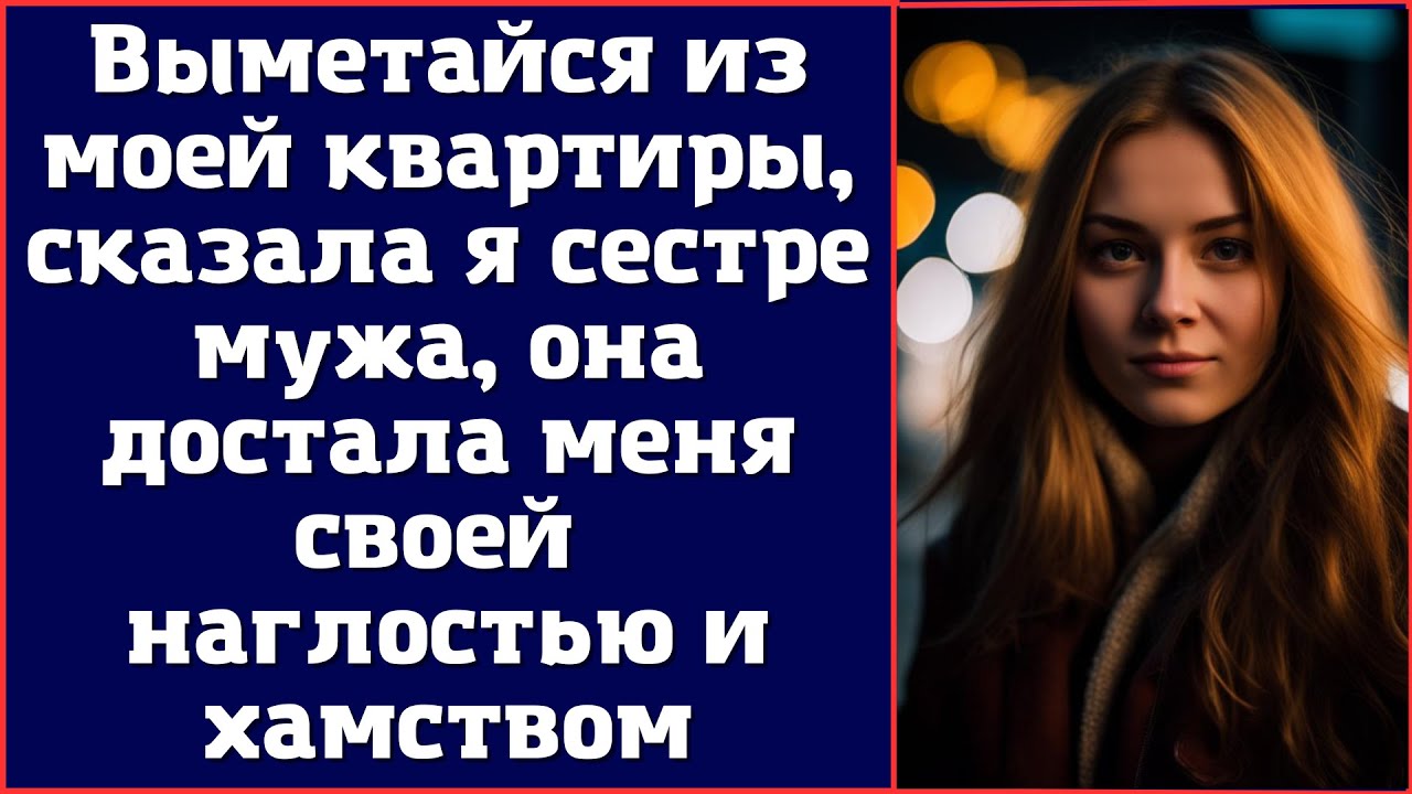 Выметайся из моей квартиры, сказала я сестре мужа, она достала меня ...