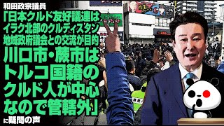 和田政宗議員「日本クルド友好議連はイラク北部のクルディスタン地域政府議会との交流が目的。川口市・蕨市はトルコ国籍のクルド人が中心なので管轄外」に疑問の声