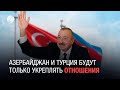 Азербайджан и Турция будут только укреплять отношения, сказал Ильхам Алиев