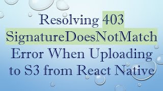 Resolving 403 SignatureDoesNotMatch Error When Uploading to S3 from React Native