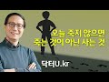 오늘 하루도 죽지 못해 겨우 살고 있다고 생각하셨나요? 그런 당신이 꼭 봐야 하는 : 닥터U의 &#39;오늘 죽지 않으면 죽는 것이 아닌 사는 것&#39;