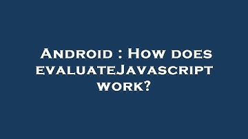 Android : How does evaluateJavascript work?